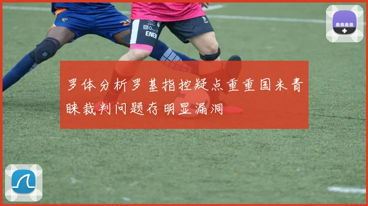 罗体分析罗基指控疑点重重国米青睐裁判问题存明显漏洞