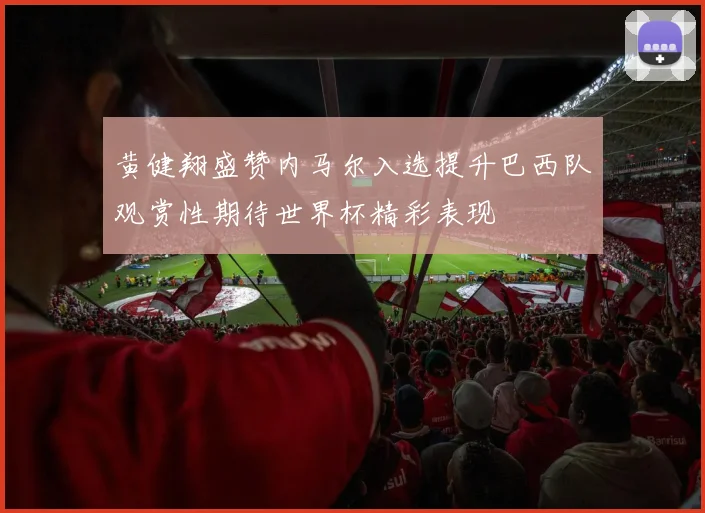 黄健翔盛赞内马尔入选提升巴西队观赏性期待世界杯精彩表现
