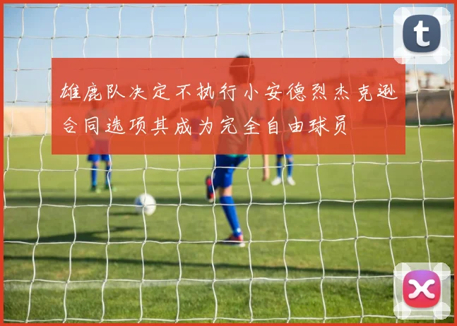 雄鹿队决定不执行小安德烈杰克逊合同选项其成为完全自由球员