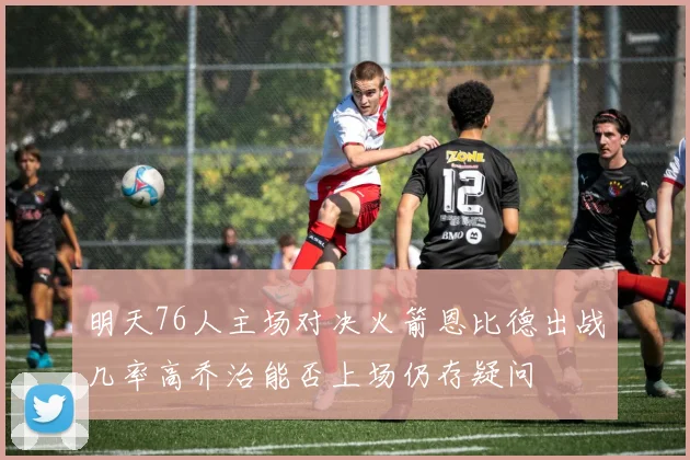 明天76人主场对决火箭恩比德出战几率高乔治能否上场仍存疑问