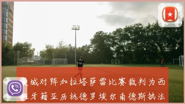 曼城对阵加拉塔萨雷比赛裁判为西班牙籍亚历杭德罗埃尔南德斯执法解析
