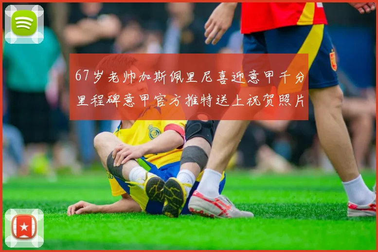 67岁老帅加斯佩里尼喜迎意甲千分里程碑意甲官方推特送上祝贺照片