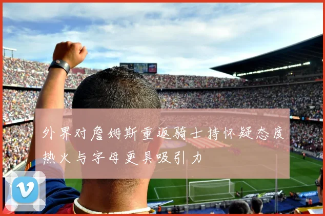 外界对詹姆斯重返骑士持怀疑态度热火与字母更具吸引力