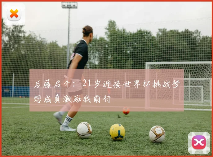 后藤启介：21岁迎接世界杯挑战梦想成真激励我前行