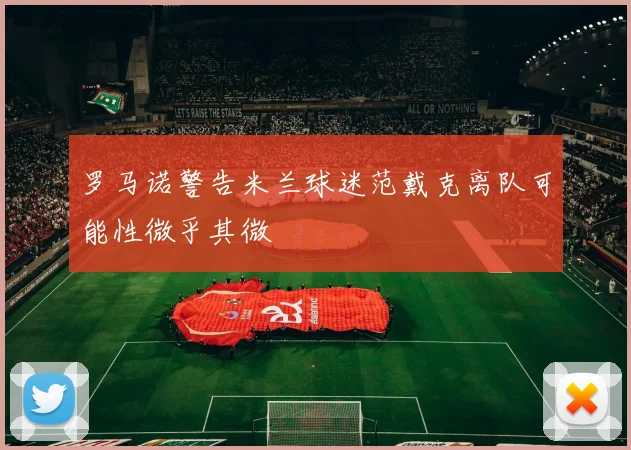 罗马诺警告米兰球迷范戴克离队可能性微乎其微