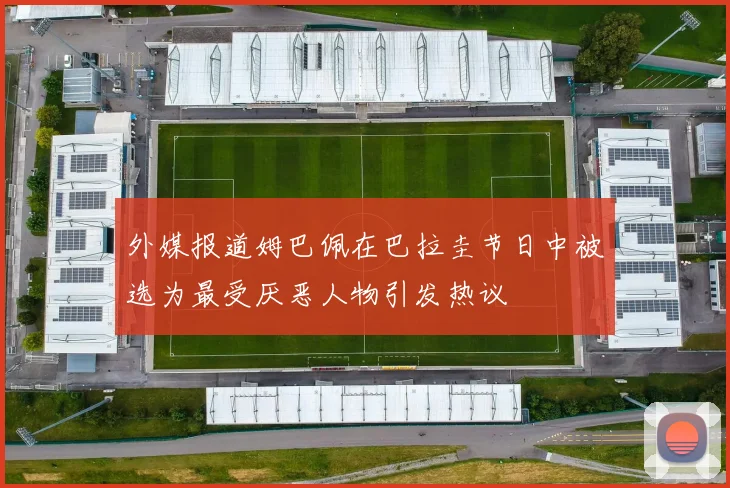 外媒报道姆巴佩在巴拉圭节日中被选为最受厌恶人物引发热议