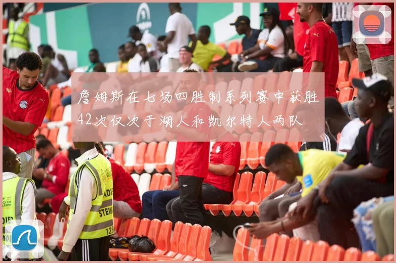 詹姆斯在七场四胜制系列赛中获胜42次仅次于湖人和凯尔特人两队
