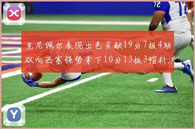 克尼佩尔表现出色贡献19分7板4助双向西塞强势拿下10分13板3帽科沃德也有17分2帽的精彩表现
