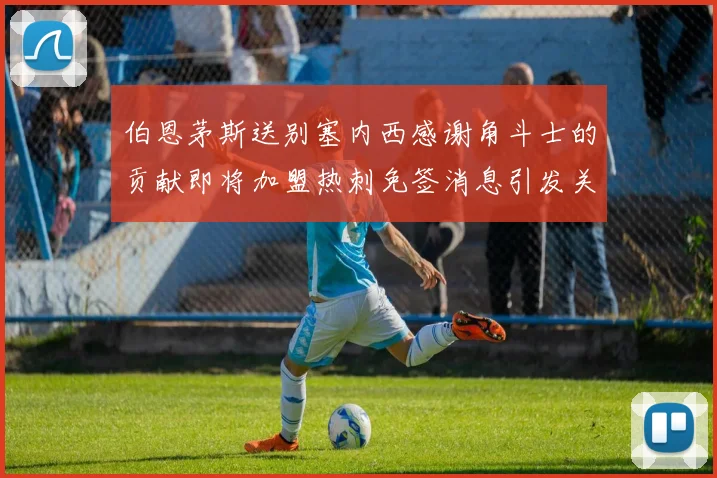 伯恩茅斯送别塞内西感谢角斗士的贡献即将加盟热刺免签消息引发关注