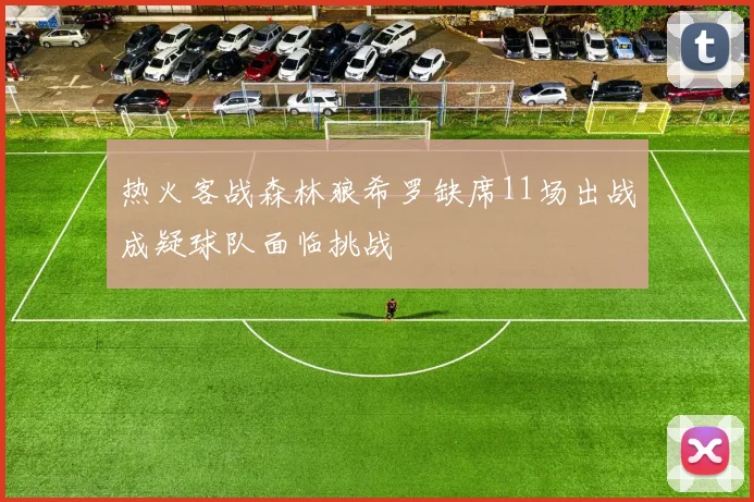 热火客战森林狼希罗缺席11场出战成疑球队面临挑战