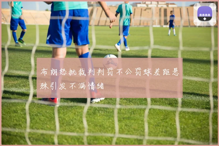 布朗怒批裁判判罚不公罚球差距悬殊引发不满情绪