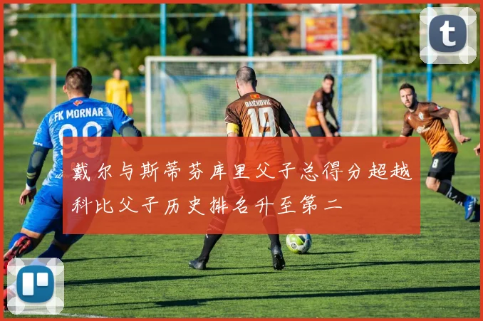戴尔与斯蒂芬库里父子总得分超越科比父子历史排名升至第二