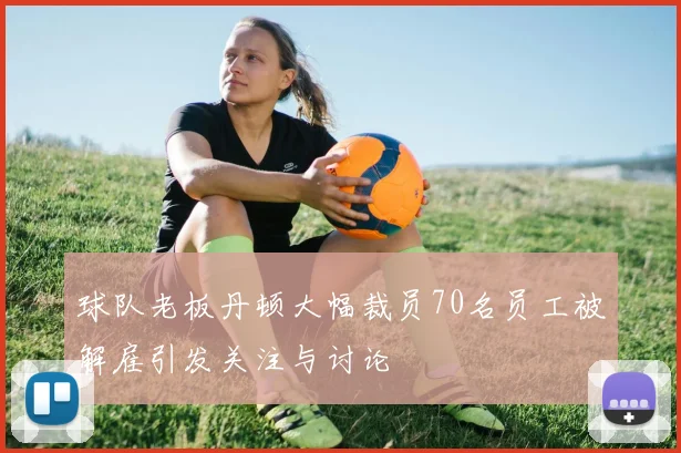 球队老板丹顿大幅裁员70名员工被解雇引发关注与讨论