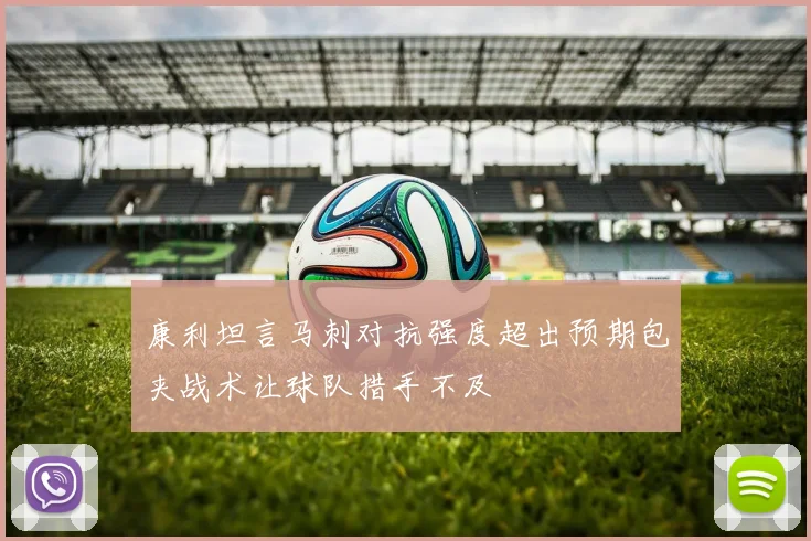 康利坦言马刺对抗强度超出预期包夹战术让球队措手不及